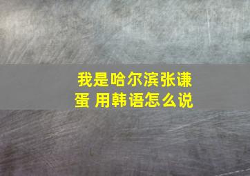 我是哈尔滨张谦蛋 用韩语怎么说